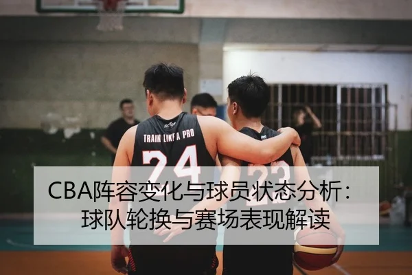 CBA阵容变化与球员状态分析：球队轮换与赛场表现解读